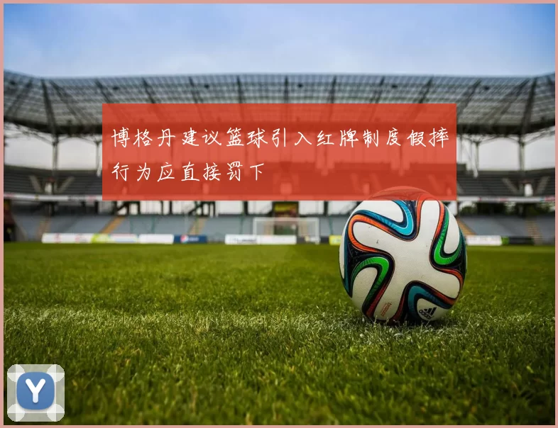 博格丹建议篮球引入红牌制度假摔行为应直接罚下