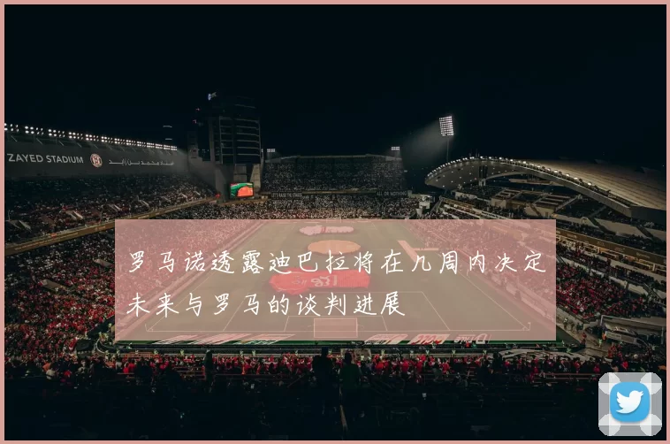 罗马诺透露迪巴拉将在几周内决定未来与罗马的谈判进展