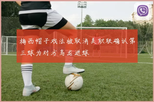 梅西帽子戏法被取消美职联确认第三球为对方乌龙进球