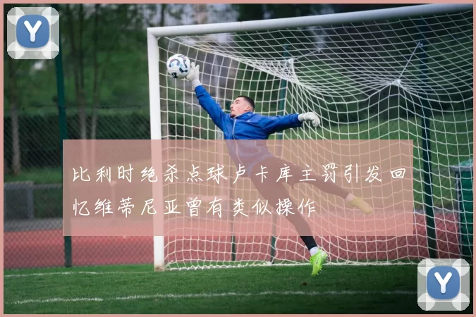 比利时绝杀点球卢卡库主罚引发回忆维蒂尼亚曾有类似操作