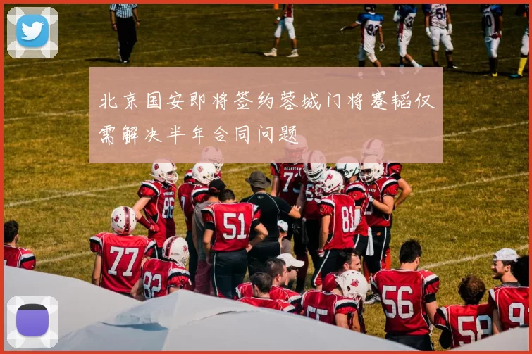 北京国安即将签约蓉城门将蹇韬仅需解决半年合同问题
