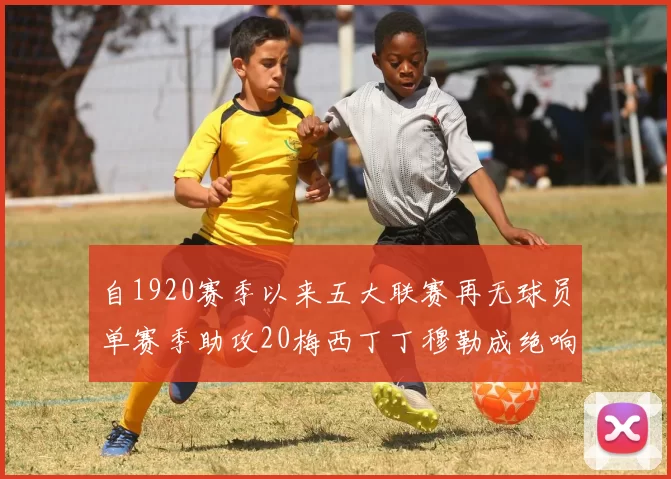 自1920赛季以来五大联赛再无球员单赛季助攻20梅西丁丁穆勒成绝响