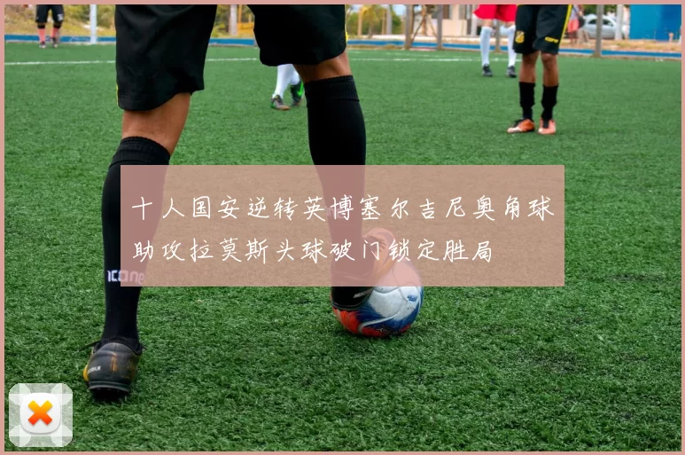 十人国安逆转英博塞尔吉尼奥角球助攻拉莫斯头球破门锁定胜局