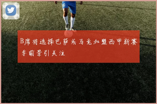 B席将选择巴萨或马竞加盟西甲新赛季前景引关注