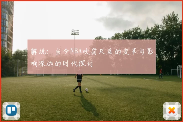 解说：当今NBA吹罚尺度的变革与影响深远的时代探讨