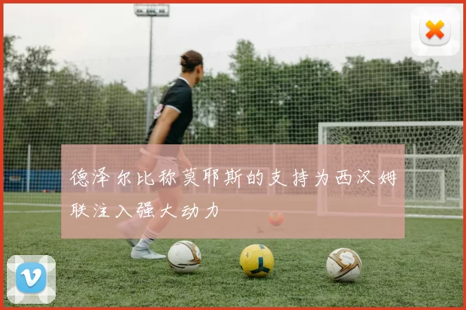 德泽尔比称莫耶斯的支持为西汉姆联注入强大动力