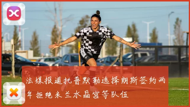 法媒报道托普默勒选择朗斯签约两年拒绝米兰水晶宫等队伍