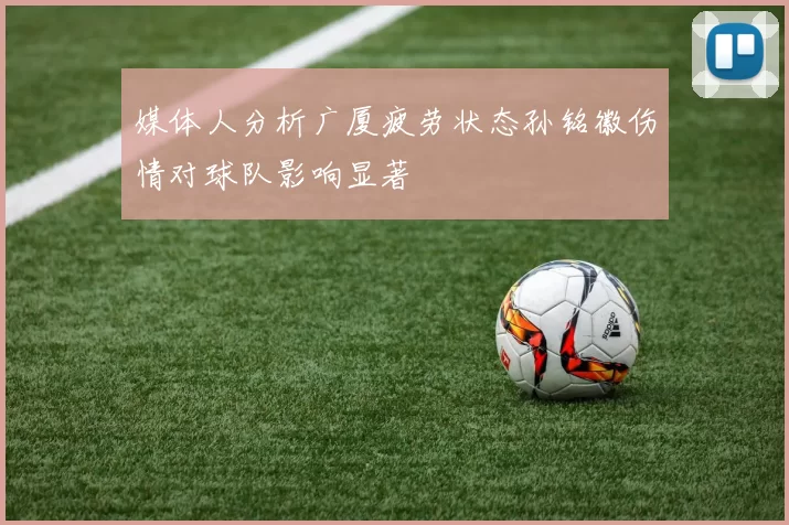 媒体人分析广厦疲劳状态孙铭徽伤情对球队影响显著
