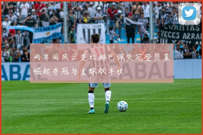 两年间风云变幻姆巴佩失宠登贝莱崛起夺冠与金球双丰收