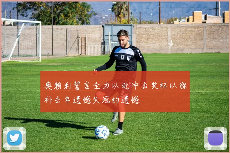 奥赖利誓言全力以赴冲击奖杯以弥补去年遗憾失冠的遗憾